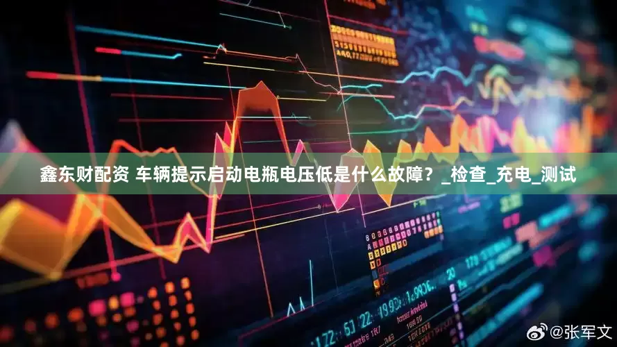 鑫东财配资 车辆提示启动电瓶电压低是什么故障？_检查_充电_测试