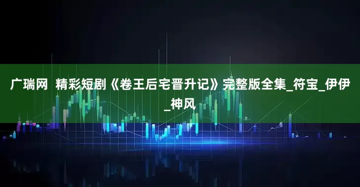 广瑞网  精彩短剧《卷王后宅晋升记》完整版全集_符宝_伊伊_神风