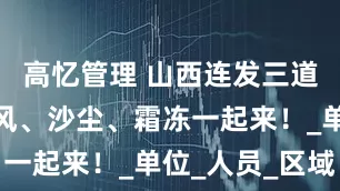 高忆管理 山西连发三道预警，大风、沙尘、霜冻一起来！_单位_人员_区域