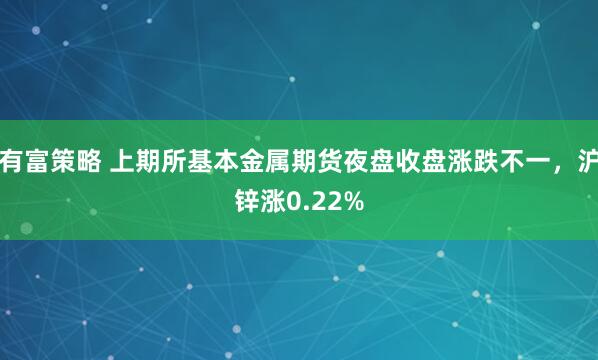 有富策略 上期所基本金属期货夜盘收盘涨跌不一，沪锌涨0.22%