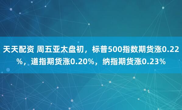 天天配资 周五亚太盘初，标普500指数期货涨0.22%，道指期货涨0.20%，纳指期货涨0.23%