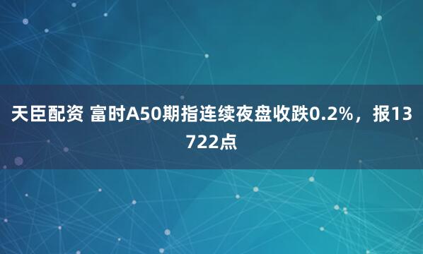 天臣配资 富时A50期指连续夜盘收跌0.2%，报13722点
