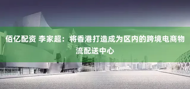 佰亿配资 李家超：将香港打造成为区内的跨境电商物流配送中心