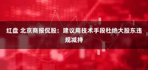 红盘 北京商报侃股：建议用技术手段杜绝大股东违规减持