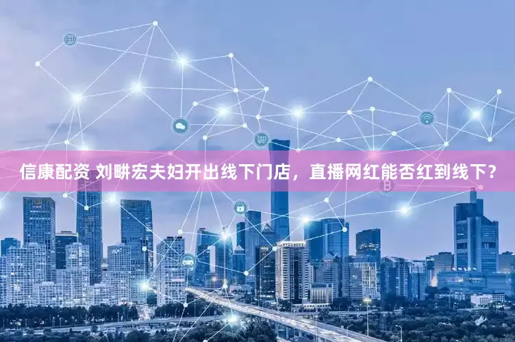 信康配资 刘畊宏夫妇开出线下门店，直播网红能否红到线下？