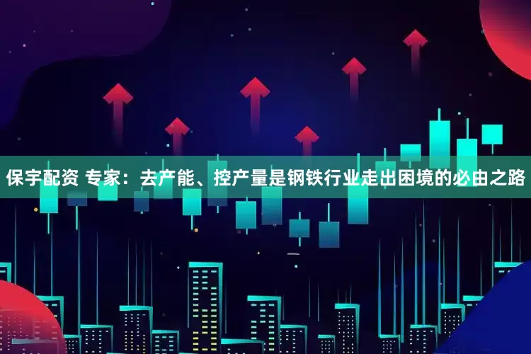 保宇配资 专家：去产能、控产量是钢铁行业走出困境的必由之路