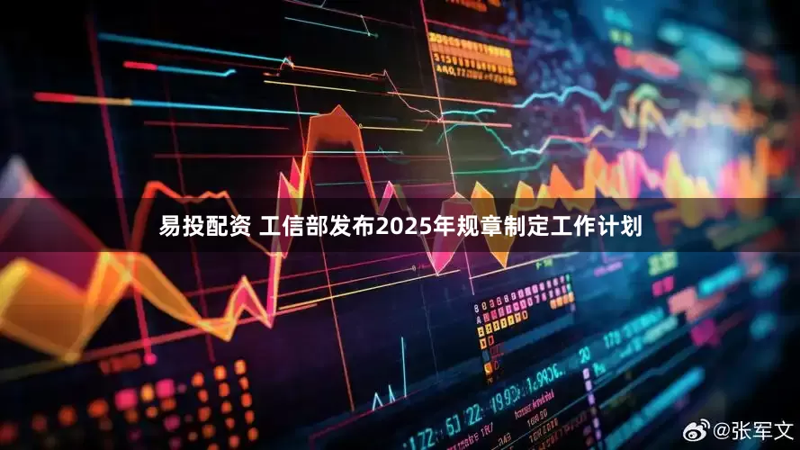 易投配资 工信部发布2025年规章制定工作计划