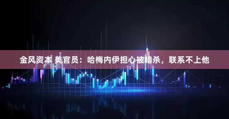 金风资本 美官员：哈梅内伊担心被暗杀，联系不上他