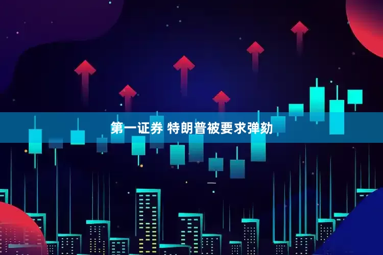 第一证券 特朗普被要求弹劾