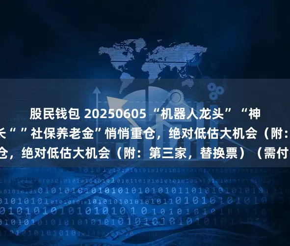 股民钱包 20250605 “机器人龙头” “神秘客户上亿大单” “稳增长“ ”社保养老金”悄悄重仓，绝对低估大机会（附：第三家，替换票）（需付费）