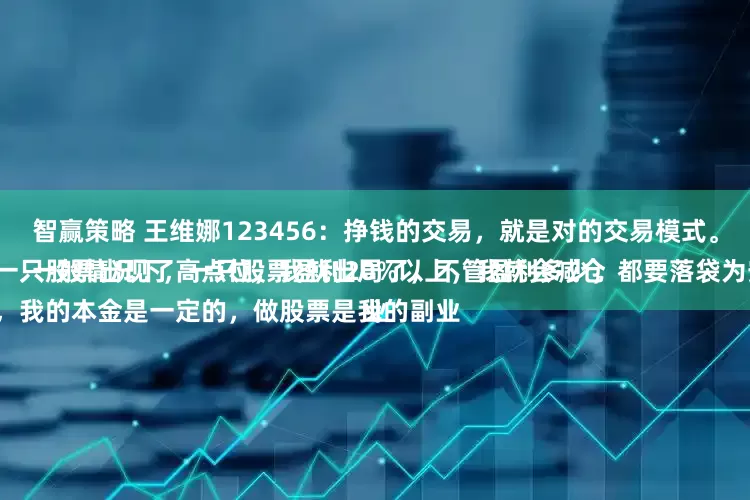 智赢策略 王维娜123456：挣钱的交易，就是对的交易模式。
一般情况下，一只股票盈利20%以上，我就会减仓，当一只股票出现了高点位，我就出局了，不管盈利多少，都要落袋为安了。
因为，我的本金是一定的，做股票是我的副业