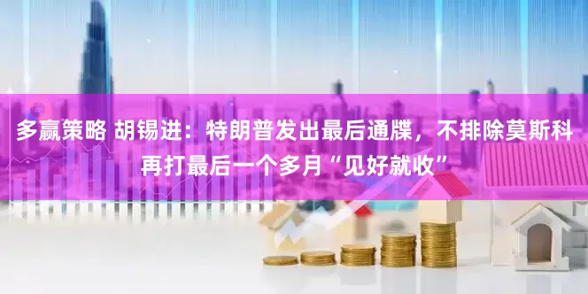 多赢策略 胡锡进：特朗普发出最后通牒，不排除莫斯科再打最后一个多月“见好就收”