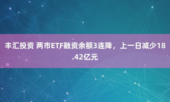 丰汇投资 两市ETF融资余额3连降，上一日减少18.42亿元