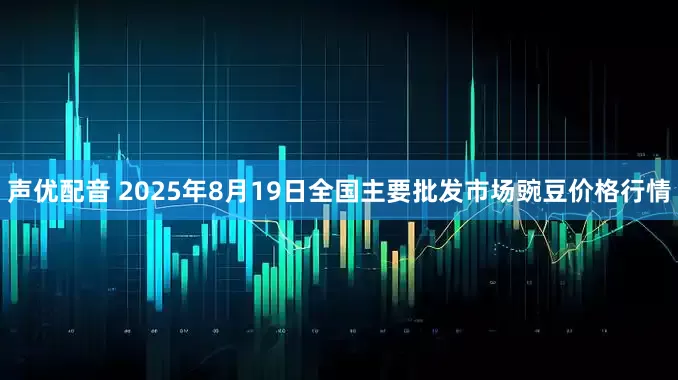 声优配音 2025年8月19日全国主要批发市场豌豆价格行情
