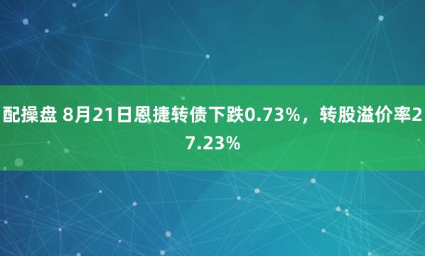 配操盘 8月21日恩捷转债下跌0.73%，转股溢价率27.23%