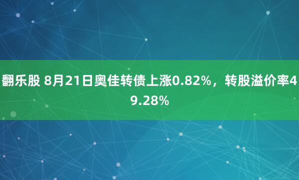 翻乐股 8月21日奥佳转债上涨0.82%，转股溢价率49.28%