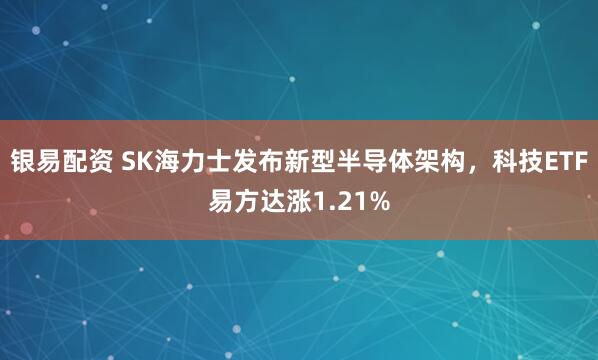 银易配资 SK海力士发布新型半导体架构，科技ETF易方达涨1.21%