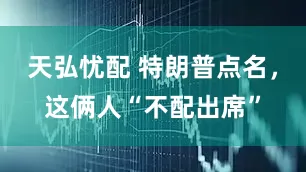 天弘忧配 特朗普点名，这俩人“不配出席”