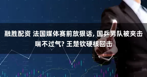 融胜配资 法国媒体赛前放狠话, 国乒男队被夹击喘不过气? 王楚钦硬核回击