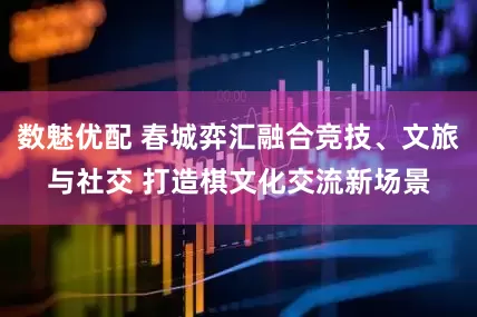 数魅优配 春城弈汇融合竞技、文旅与社交 打造棋文化交流新场景